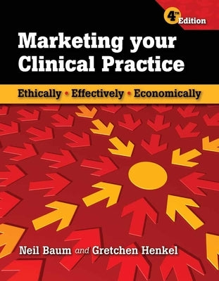 Marketing Your Clinical Practice: Ethically, Effectively, Economically: Ethically, Effectively, Economically by Baum, Neil