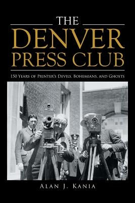 The Denver Press Club: 150 Years of Printer'S Devils, Bohemians, and Ghosts by Kania, Alan J.