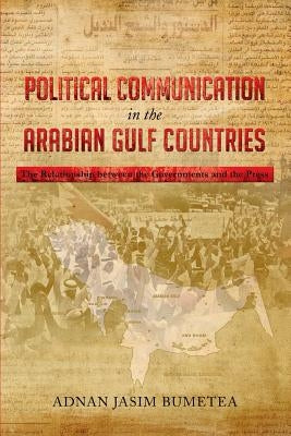 Political Communication in the Arabian Gulf Countries: The Relationship Between the Governments and the Press by Bumetea, Adnan Jasim