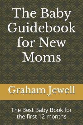 The Baby Guidebook for New Moms: The Best Baby Book for the first 12 months by Jewell, Graham