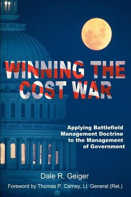 Winning the Cost War: Applying Battlefield Management Doctrine to the Management of Government by Geiger, Dale R.