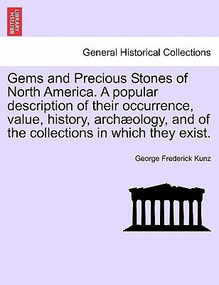 Gems and Precious Stones of North America. a Popular Description of Their Occurrence, Value, History, Arch Ology, and of the Collections in Which They by Kunz, George Frederick
