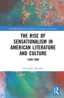 The Rise of Sensationalism in American Literature and Culture: 1620-1860 by Moudrov, Alexander
