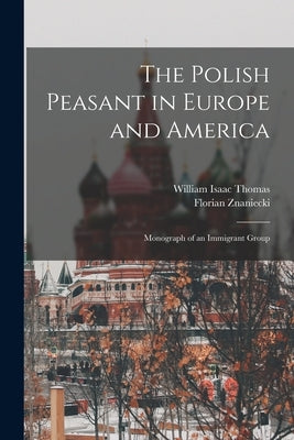 The Polish Peasant in Europe and America: Monograph of an Immigrant Group by Thomas, William Isaac
