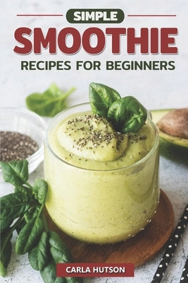 Simple Smoothie Recipes For Beginners: Delicious Healthy Smoothie Recipe Book Easy Mix-And-Match by Hutson, Carla
