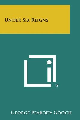 Under Six Reigns by Gooch, George Peabody