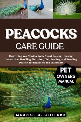 Peacocks Care Guide: Everything You Need to Know About Raising, Housing, Interaction, Handling, Nutrition, Diet, Feeding, and Breeding Peafowl for Beg by Clifford, Maurice O.