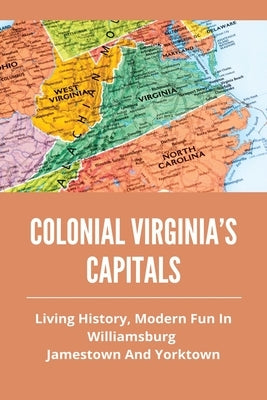 Colonial Virginia's Capitals: Living History, Modern Fun In Williamsburg, Jamestown And Yorktown: History Of Colonial Virginia'S Capitals by Tebeau, Josephine