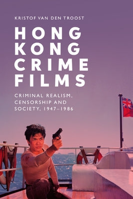Hong Kong Crime Films: Criminal Realism, Censorship and Society, 1947-1986 by Van Den Troost, Kristof