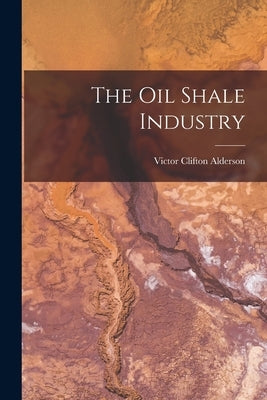 The Oil Shale Industry by Alderson, Victor Clifton