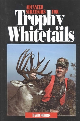 Advanced Strategies for Trophy Whitetails by Morris, David