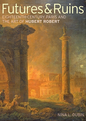 Futures & Ruins: Eighteenth-Century Paris and the Art of Hubert Robert by Dubin, Nina L.