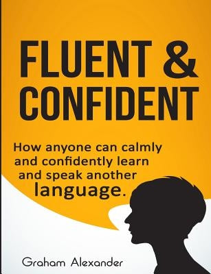 Fluent and Confident: How Anyone can Calmly and Confidently Learn and Speak Another Language by Alexander, Graham