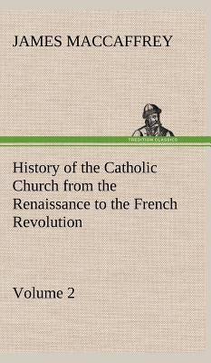 History of the Catholic Church from the Renaissance to the French Revolution - Volume 2 by MacCaffrey, James