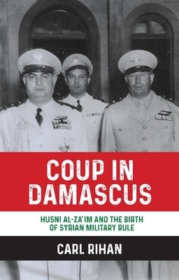 Coup in Damascus: Husni Al-Za'im and the Birth of Syrian Military Rule by Rihan, Carl
