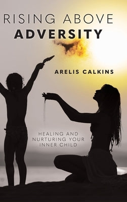 Rising Above Adversity: Healing and Nurturing your Inner Child by Calkins, Arelis
