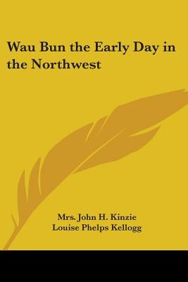 Wau Bun the Early Day in the Northwest by Kinzie, John H.