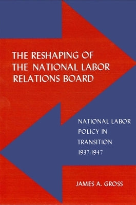 The Reshaping of the National Labor Relations Board: National Labor Policy in Transition 1937-1947 by Gross, James A.