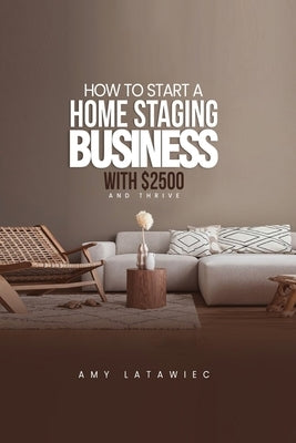 How To: Start a Home Staging Business with $2500 and THRIVE! by Latawiec, Amy