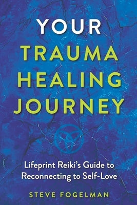 Your Trauma Healing Journey: Lifeprint Reiki's Guide to Reconnecting to Self-Love by Fogelman, Steve
