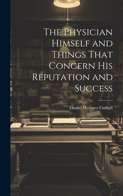 The Physician Himself and Things That Concern His Reputation and Success by Cathell, Daniel Webster