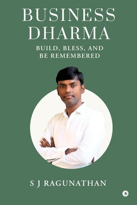 Business Dharma: Build, Bless, and be Remembered by S J Ragunathan
