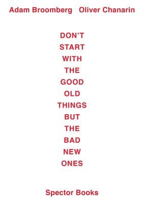 Adam Broomberg / Oliver Chanarin: Don't Start with the Good Old Things But the Bad New Ones by Broomberg, Adam
