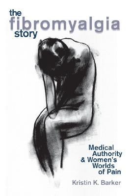The Fibromyalgia Story: Medical Authority and Women's Worlds of Pain by Barker, Kristin