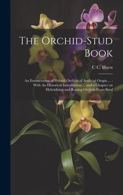 The Orchid-stud Book: An Enumeration of Hybrid Orchids of Artificial Origin ...: With An Historical Introduction ... and a Chapter on Hybrid by Hurst, C. C. 1870-1947