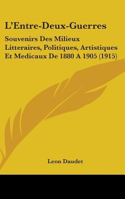 L'Entre-Deux-Guerres: Souvenirs Des Milieux Litteraires, Politiques, Artistiques Et Medicaux De 1880 A 1905 (1915) by Daudet, Leon