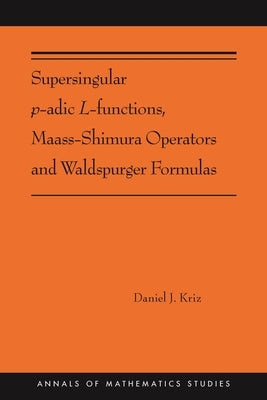 Supersingular P-Adic L-Functions, Maass-Shimura Operators and Waldspurger Formulas: (Ams-212) by Kriz, Daniel