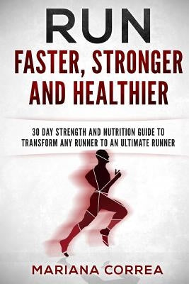 RUN FASTER, STRONGER And HEALTHIER: 30 DAY STRENGTH AND NUTRITION GUIDE To TRANSFORM ANY RUNNER INTO AN ?ULTIMATE RUNNER? by Correa, Mariana