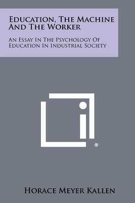 Education, the Machine and the Worker: An Essay in the Psychology of Education in Industrial Society by Kallen, Horace Meyer