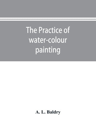 The practice of water-colour painting by L. Baldry, A.