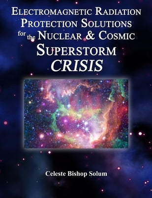 Electromagentic Radiation Protection Solutions: God's Marvelous Protective Provisions For the Nuclear & Cosmic Superstorm Crisis by Solum, Celeste Bishop
