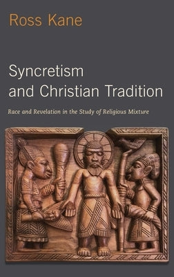 Syncretism and Christian Tradition: Race and Revelation in the Study of Religious Mixture by Kane, Ross