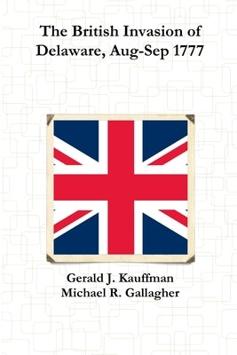 The British Invasion of Delaware, Aug-Sep 1777 by Kauffman, Gerald J.