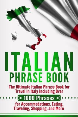 Italian Phrase Book: The Ultimate Italian Phrase Book for Travel in Italy Including Over 1000 Phrases for Accommodations, Eating, Traveling by University, Language Learning