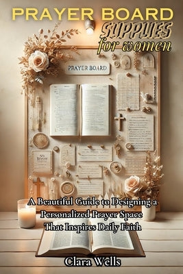 Prayer Board Supplies for Women: A Beautiful Guide to Designing a Personalized Prayer Space That Inspires Daily Faith by Wells, Clara