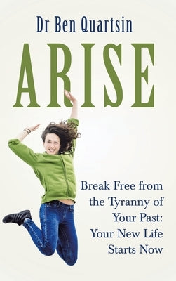 Arise: Break Free from the Tyranny of Your Past: Your New Life Starts Now by Quartsin, Ben