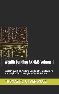 Wealth Building AXIOMS Volume 1: Wealth Building Axioms Designed to Encourage and Inspire You Throughout Your Lifetime by Underwood, Thomas (Tj)