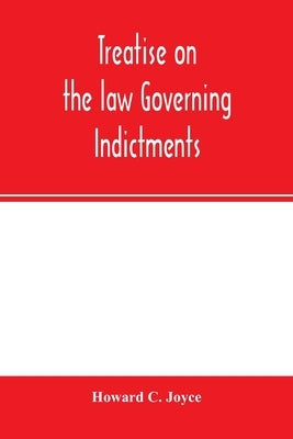 Treatise on the law governing indictments: with forms, covering the general principles of law relating to the finding, requisites and sufficiency of i by C. Joyce, Howard