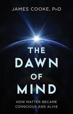 The Dawn of Mind: How Matter Became Conscious and Alive by Cooke, James