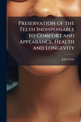 Preservation of the Teeth Indispensable to Comfort and Appearance, Health and Longevity by Gray, John