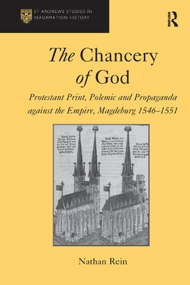 The Chancery of God: Protestant Print, Polemic and Propaganda Against the Empire, Magdeburg 1546-1551 by Rein, Nathan