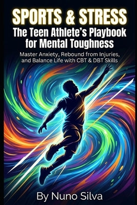 Sports & Stress: The Teen Athlete's Playbook for Mental Toughness: Master Anxiety, Rebound from Injuries, and Balance Life with CBT & DBT Skills by Silva, Nuno