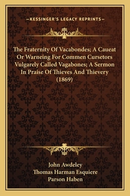 The Fraternity Of Vacabondes; A Caueat Or Warneing For Commen Cursetors Vulgarely Called Vagabones; A Sermon In Praise Of Thieves And Thievery (1869) by Awdeley, John