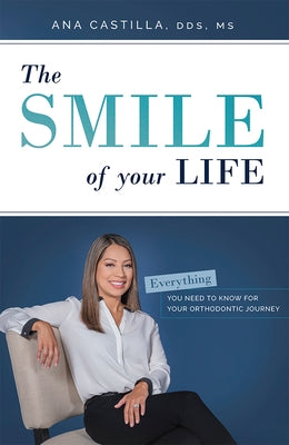 The Smile of Your Life: Everything You Need to Know for Your Orthodontic Journey by Ana Castilla