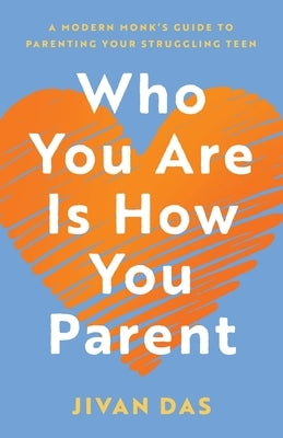 Who You Are Is How You Parent: A Modern Monk's Guide to Parenting Your Struggling Teen by Das, Jivan