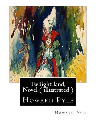 Twilight land, By Howard Pyle, A NOVEL ( illustrated ): Howard Pyle (March 5, 1853 - November 9, 1911) was an American illustrator and author, primari by Pyle, Howard